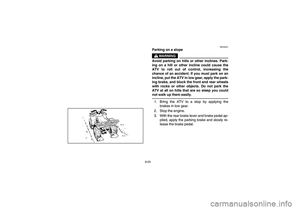 YAMAHA BRUIN 250 2006  Manuale de Empleo (in Spanish) 6-25
EBU02201
Parking on a slope
WARNING
_ Avoid parking on hills or other inclines. Park-
ing on a hill or other incline could cause the
ATV to roll out of control, increasing the
chance of an accide