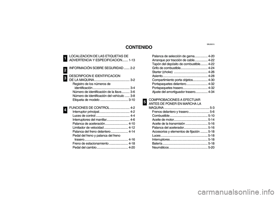 YAMAHA BRUIN 250 2006  Manuale de Empleo (in Spanish) SBU00015
CONTENIDO
LOCALIZACION DE LAS ETIQUETAS DE 
ADVERTENCIA Y ESPECIFICACION....... 1-13
INFORMACIÓN SOBRE SEGURIDAD ....... 2-2
DESCRIPCION E IDENTIFICACION 
DE LA MAQUINA .....................