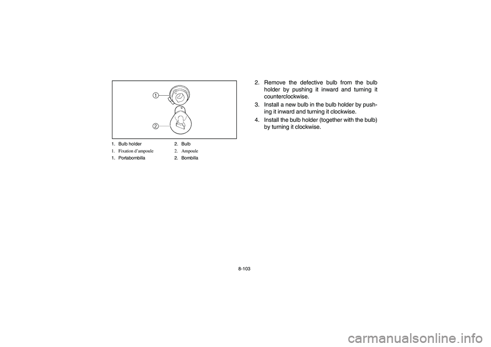 YAMAHA BRUIN 250 2006  Manuale de Empleo (in Spanish) 8-103 1. Bulb holder 2. Bulb
1. Fixation d’ampoule 2. Ampoule
1. Portabombilla 2. Bombilla
2. Remove the defective bulb from the bulb
holder by pushing it inward and turning it
counterclockwise.
3. 