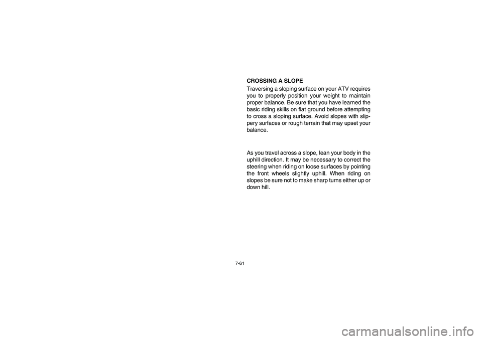 YAMAHA BRUIN 250 2005  Owners Manual 7-61
CROSSING A SLOPE 
Traversing a sloping surface on your ATV requires
you to properly position your weight to maintain
proper balance. Be sure that you have learned the
basic riding skills on flat 