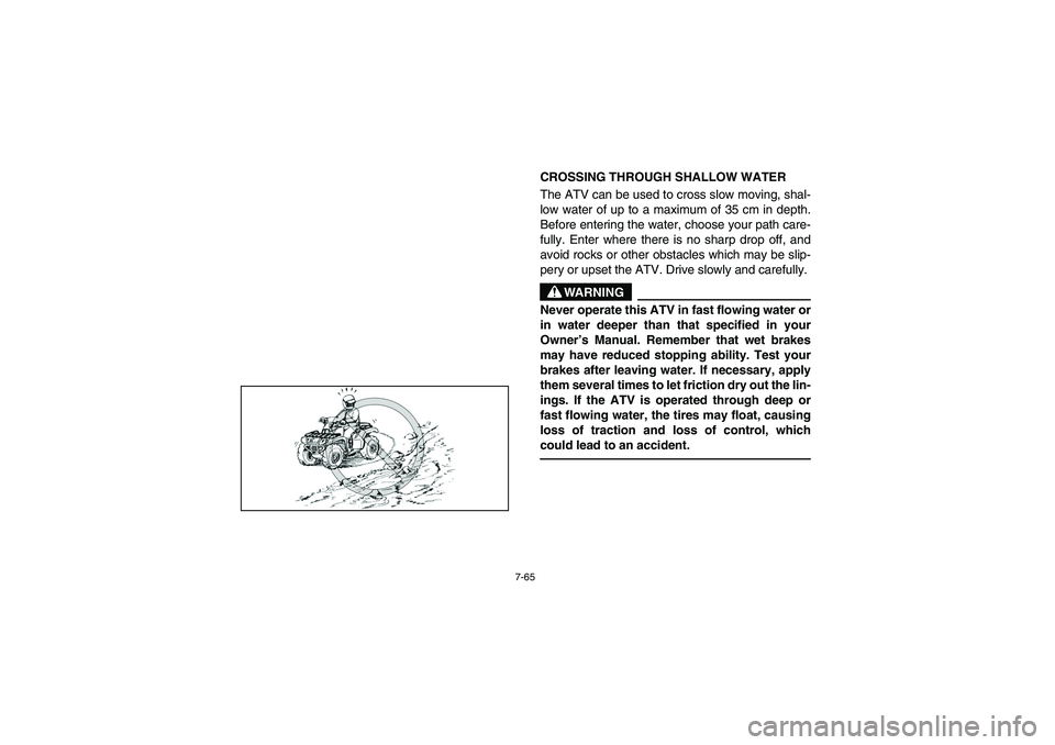 YAMAHA BRUIN 250 2005  Owners Manual 7-65
CROSSING THROUGH SHALLOW WATER 
The ATV can be used to cross slow moving, shal-
low water of up to a maximum of 35 cm in depth.
Before entering the water, choose your path care-
fully. Enter wher