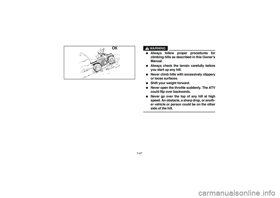 YAMAHA BRUIN 350 2005  Notices Demploi (in French) 7-47
WARNING
_ 
Always follow proper procedures for
climbing hills as described in this Owner’s
Manual. 

Always check the terrain carefully before
you start up any hill. 

Never climb hills with