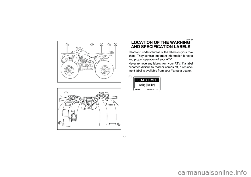 YAMAHA BRUIN 350 2005  Manuale de Empleo (in Spanish) 1-1
EBU00464
LOCATION OF THE WARNING 
AND SPECIFICATION LABELSRead and understand all of the labels on your ma-
chine. They contain important information for safe
and proper operation of your ATV.
Nev