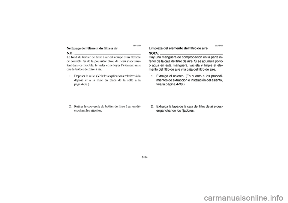 YAMAHA BRUIN 350 2005  Notices Demploi (in French) 8-54
FBU15150
Nettoyage de l’élément du filtre à airN.B.:_ Le fond du boîtier de filtre à air est équipé d’un flexible
de contrôle. Si de la poussière et/ou de l’eau s’accumu-
lent da