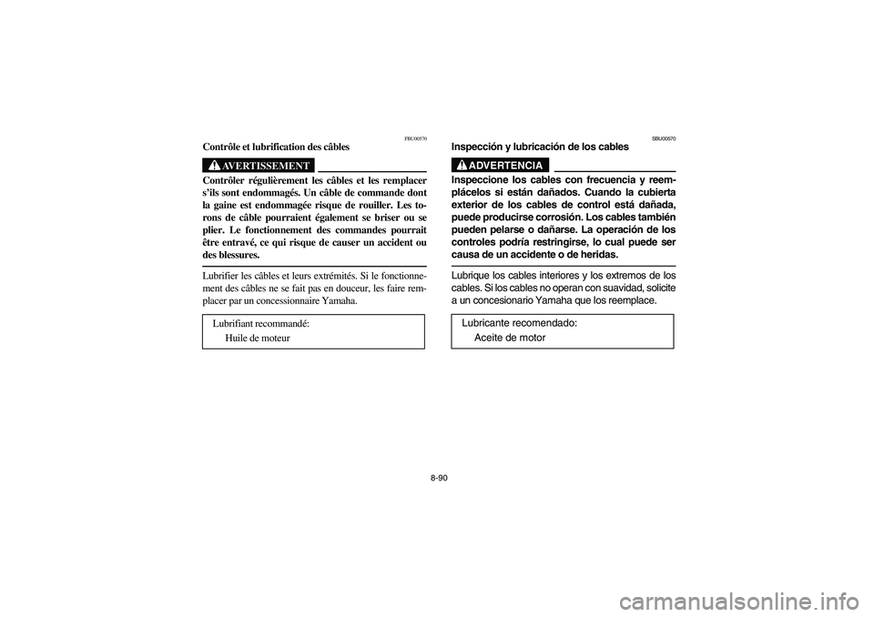 YAMAHA BRUIN 350 2005 Notices Demploi (in French) 8-90
FBU00570
Contrôle et lubrification des câbles
AVERTISSEMENT
_ Contrôler régulièrement les câbles et les remplacer
s’ils sont endommagés. Un câble de commande dont
la gaine est endommag YAMAHA BRUIN 350 2005 Notices Demploi (in French) 8-90
FBU00570
Contrôle et lubrification des câbles
AVERTISSEMENT
_ Contrôler régulièrement les câbles et les remplacer
s’ils sont endommagés. Un câble de commande dont
la gaine est endommag