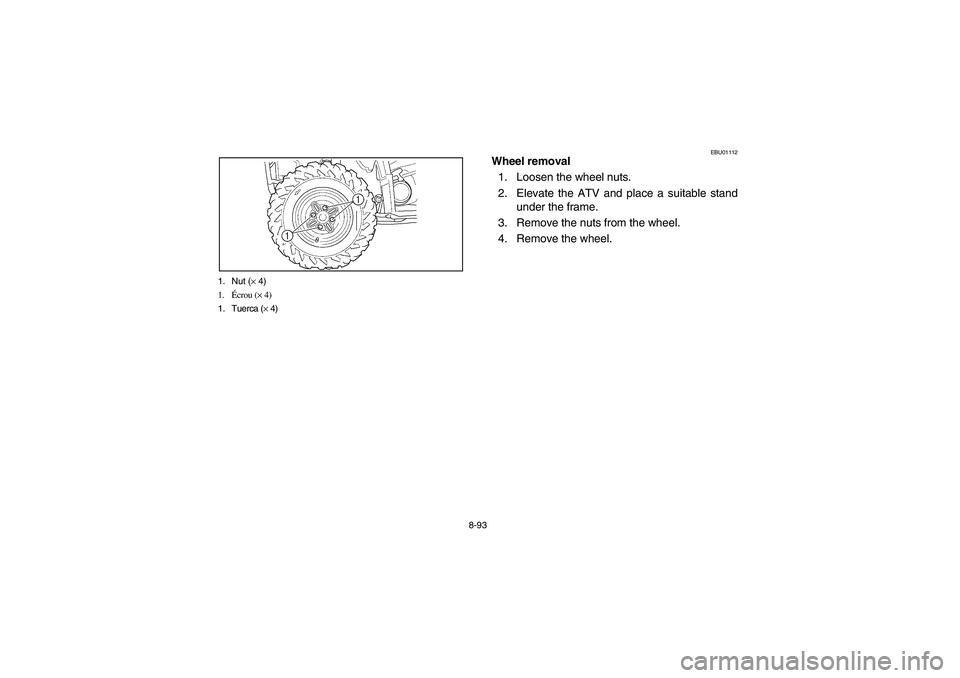 YAMAHA BRUIN 350 2005  Notices Demploi (in French) 8-93 1. Nut (× 4)
1.Écrou (× 4)
1. Tuerca (× 4)
EBU01112
Wheel removal
1. Loosen the wheel nuts.
2. Elevate the ATV and place a suitable stand
under the frame.
3. Remove the nuts from the wheel.
4