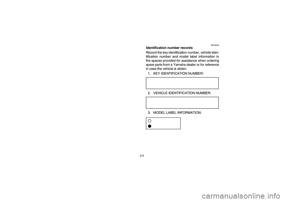 YAMAHA BRUIN 350 2005  Notices Demploi (in French) 3-3
EBU00600
Identification number records
Record the key identification number, vehicle iden-
tification number and model label information in
the spaces provided for assistance when ordering
spare p