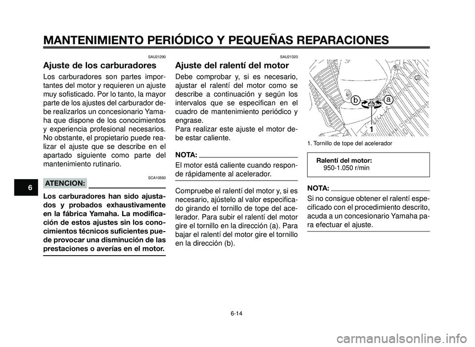 YAMAHA BT1100 2005 Manuale de Empleo (in Spanish) MANTENIMIENTO PERIÓDICO Y PEQUEÑAS REPARACIONES
SAU21290
Ajuste de los carburadores
Los carburadores son partes impor-
tantes del motor y requieren un ajuste
muy sofisticado. Por lo tanto, la mayor
YAMAHA BT1100 2005 Manuale de Empleo (in Spanish) MANTENIMIENTO PERIÓDICO Y PEQUEÑAS REPARACIONES
SAU21290
Ajuste de los carburadores
Los carburadores son partes impor-
tantes del motor y requieren un ajuste
muy sofisticado. Por lo tanto, la mayor