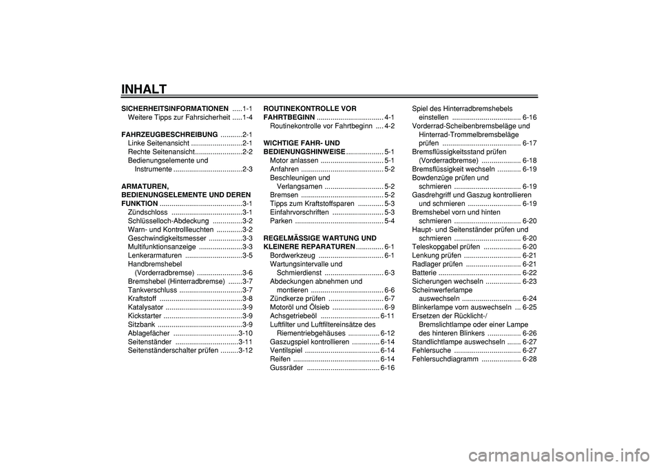 YAMAHA CYGNUS 125 2007 Betriebsanleitungen (in German)
INHALT
SICHERHEITSINFORMATIONEN
.....1-1
Weitere Tipps zur Fahrsicherheit .....1-4
FAHRZEUGBESCHREIBUNG
...........2-1
Linke Seitenansicht ..........................2-1
Rechte Seitenansicht... YAMAHA CYGNUS 125 2007 Betriebsanleitungen (in German)
INHALT
SICHERHEITSINFORMATIONEN
.....1-1
Weitere Tipps zur Fahrsicherheit .....1-4
FAHRZEUGBESCHREIBUNG
...........2-1
Linke Seitenansicht ..........................2-1
Rechte Seitenansicht...