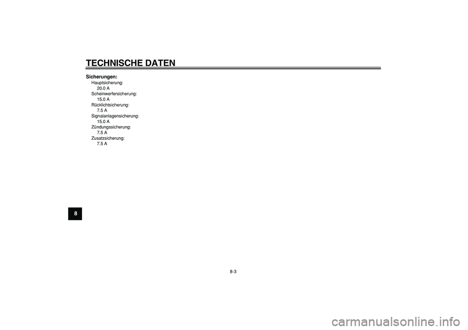 YAMAHA CYGNUS 125 2007  Betriebsanleitungen (in German)  
TECHNISCHE DATEN 
8-3 
1
2
3
4
5
6
7
8
9
 
Sicherungen: 
Hauptsicherung: 
20.0 A
Scheinwerfersicherung: 
15.0 A
Rücklichtsicherung: 
7.5 A
Signalanlagensicherung: 
15.0 A
Zündungssicherung: 
7.5 A