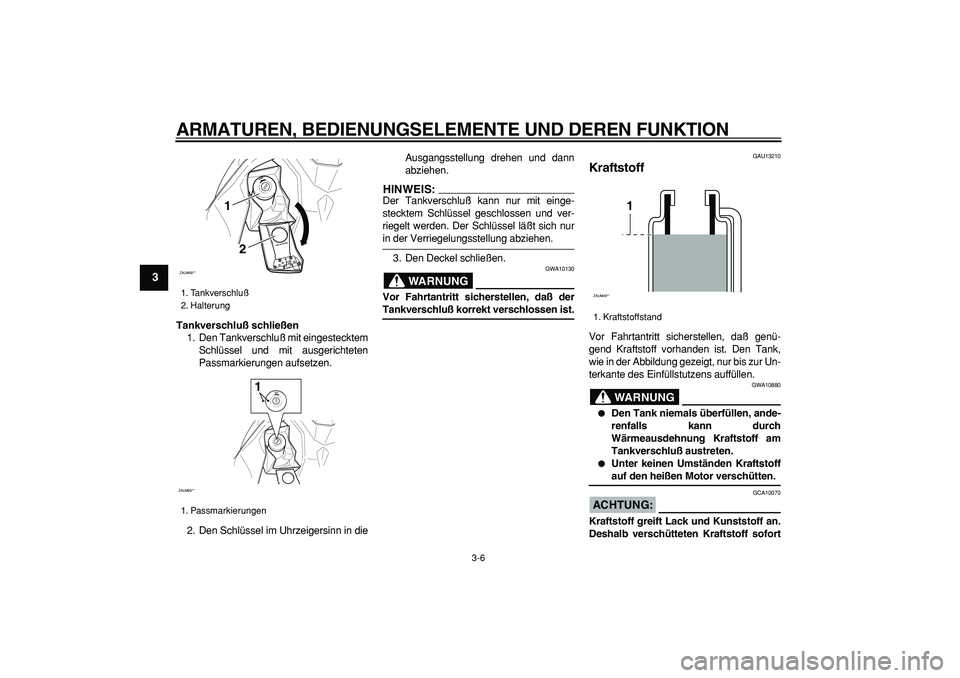 YAMAHA CYGNUS 125 2006 Betriebsanleitungen (in German)
ARMATUREN, BEDIENUNGSELEMENTE UND DEREN FUNKTION
3-6
1
2
3
4
5
6
7
8
9
Tankverschluß schließen
1. Den Tankverschluß mit eingestecktem
Schlüssel und mit ausgerichteten
Passmarkierungen aufse YAMAHA CYGNUS 125 2006 Betriebsanleitungen (in German)
ARMATUREN, BEDIENUNGSELEMENTE UND DEREN FUNKTION
3-6
1
2
3
4
5
6
7
8
9
Tankverschluß schließen
1. Den Tankverschluß mit eingestecktem
Schlüssel und mit ausgerichteten
Passmarkierungen aufse