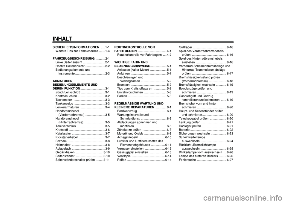 YAMAHA CYGNUS 125 2006 Betriebsanleitungen (in German)
INHALT
SICHERHEITSINFORMATIONEN
.....1-1
Weitere Tips zur Fahrsicherheit .......1-4
FAHRZEUGBESCHREIBUNG
...........2-1
Linke Seitenansicht ..........................2-1
Rechte Seitenansicht.. YAMAHA CYGNUS 125 2006 Betriebsanleitungen (in German)
INHALT
SICHERHEITSINFORMATIONEN
.....1-1
Weitere Tips zur Fahrsicherheit .......1-4
FAHRZEUGBESCHREIBUNG
...........2-1
Linke Seitenansicht ..........................2-1
Rechte Seitenansicht..