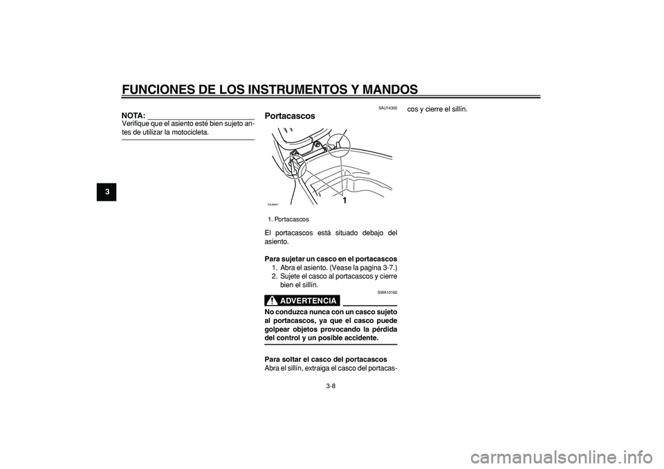 YAMAHA CYGNUS 125 2006  Manuale de Empleo (in Spanish)  
FUNCIONES DE LOS INSTRUMENTOS Y MANDOS 
3-8 
1
2
3
4
5
6
7
8
9
NOTA:
 
Verifique que el asiento esté bien sujeto an- 
tes de utilizar la motocicleta. 
SAU14300 
Portacascos  
El portacascos está s