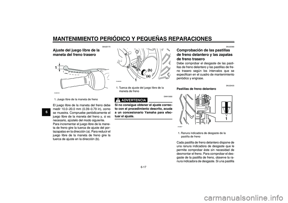 YAMAHA CYGNUS 125 2006 Manuale de Empleo (in Spanish)
MANTENIMIENTO PERIÓDICO Y PEQUEÑAS REPARACIONES
6-17
1
2
3
4
5
6
7
8
9
SAU22170
Ajuste del juego libre de la
maneta del freno trasero
El juego libre de la maneta del freno debe
medir 10.0 YAMAHA CYGNUS 125 2006 Manuale de Empleo (in Spanish)
MANTENIMIENTO PERIÓDICO Y PEQUEÑAS REPARACIONES
6-17
1
2
3
4
5
6
7
8
9
SAU22170
Ajuste del juego libre de la
maneta del freno trasero
El juego libre de la maneta del freno debe
medir 10.0