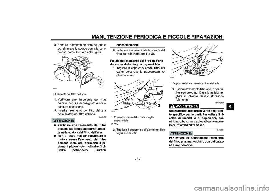 YAMAHA CYGNUS 125 2006 Manuale duso (in Italian)
MANUTENZIONE PERIODICA E PICCOLE RIPARAZIONI
6-12
2
3
4
5
67
8
9
3. Estrarre l’elemento del filtro dell’aria e
poi eliminare lo sporco con aria com-
pressa, come illustrato nella figura.
4. YAMAHA CYGNUS 125 2006 Manuale duso (in Italian)
MANUTENZIONE PERIODICA E PICCOLE RIPARAZIONI
6-12
2
3
4
5
67
8
9
3. Estrarre l’elemento del filtro dell’aria e
poi eliminare lo sporco con aria com-
pressa, come illustrato nella figura.
4.