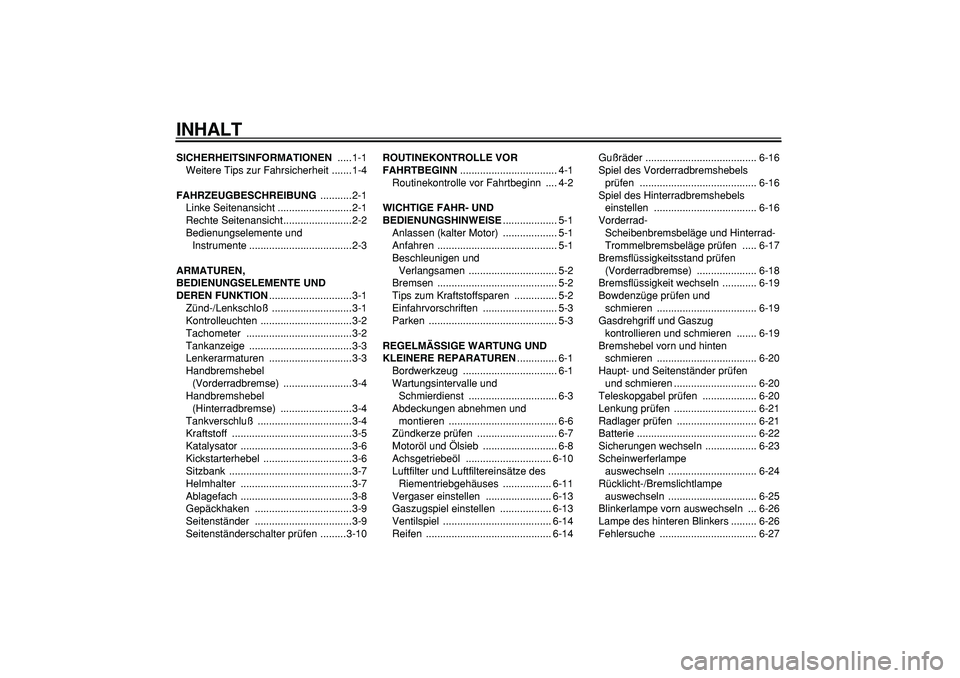 YAMAHA CYGNUS 125 2005 Betriebsanleitungen (in German)
INHALT
SICHERHEITSINFORMATIONEN
.....1-1
Weitere Tips zur Fahrsicherheit .......1-4
FAHRZEUGBESCHREIBUNG
...........2-1
Linke Seitenansicht ..........................2-1
Rechte Seitenansicht.. YAMAHA CYGNUS 125 2005 Betriebsanleitungen (in German)
INHALT
SICHERHEITSINFORMATIONEN
.....1-1
Weitere Tips zur Fahrsicherheit .......1-4
FAHRZEUGBESCHREIBUNG
...........2-1
Linke Seitenansicht ..........................2-1
Rechte Seitenansicht..