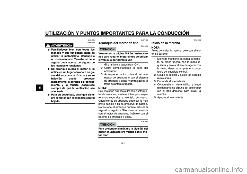 YAMAHA CYGNUS 125 2005 Manuale de Empleo (in Spanish)
5-1
1
2
3
4
5
6
7
8
9
UTILIZACIÓN Y PUNTOS IMPORTANTES PARA LA CONDUCCIÓN
SAU15980
ADVERTENCIA
SWA10870
Familiarícese bien con todos los
mandos y sus funciones antes de
utilizar la moto YAMAHA CYGNUS 125 2005 Manuale de Empleo (in Spanish)
5-1
1
2
3
4
5
6
7
8
9
UTILIZACIÓN Y PUNTOS IMPORTANTES PARA LA CONDUCCIÓN
SAU15980
ADVERTENCIA
SWA10870
Familiarícese bien con todos los
mandos y sus funciones antes de
utilizar la moto