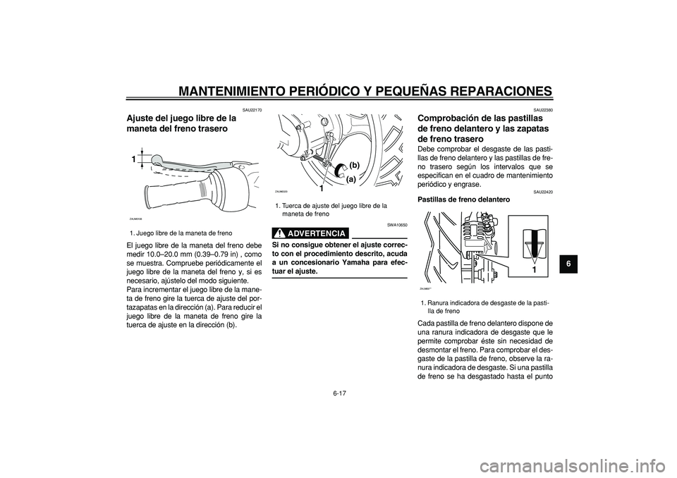 YAMAHA CYGNUS 125 2005 Manuale de Empleo (in Spanish)
MANTENIMIENTO PERIÓDICO Y PEQUEÑAS REPARACIONES
6-17
2
3
4
5
67
8
9
SAU22170
Ajuste del juego libre de la
maneta del freno trasero
El juego libre de la maneta del freno debe
medir 10.0–2 YAMAHA CYGNUS 125 2005 Manuale de Empleo (in Spanish)
MANTENIMIENTO PERIÓDICO Y PEQUEÑAS REPARACIONES
6-17
2
3
4
5
67
8
9
SAU22170
Ajuste del juego libre de la
maneta del freno trasero
El juego libre de la maneta del freno debe
medir 10.0–2