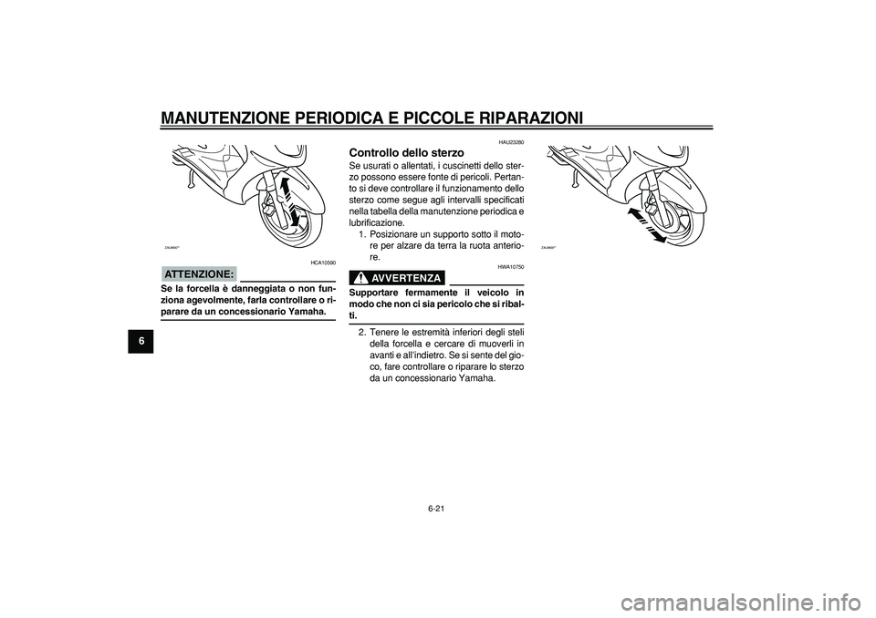 YAMAHA CYGNUS 125 2005  Manuale duso (in Italian)  
MANUTENZIONE PERIODICA E PICCOLE RIPARAZIONI
 
6-21 
1
2
3
4
5
6
7
8
9
ATTENZIONE:
 
 HCA10590 
Se la forcella è danneggiata o non fun-
ziona agevolmente, farla controllare o ri- 
parare da un conc