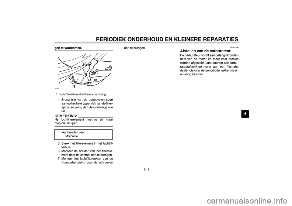 YAMAHA CYGNUS 125 2005  Instructieboekje (in Dutch)  
PERIODIEK ONDERHOUD EN KLEINERE REPARATIES 
6-13 
2
3
4
5
67
8
9
 
gen te voorkomen. 
4. Breng olie van de aanbevolen soort
aan op het hele oppervlak van de filter-
spons en wring dan de overtollige
