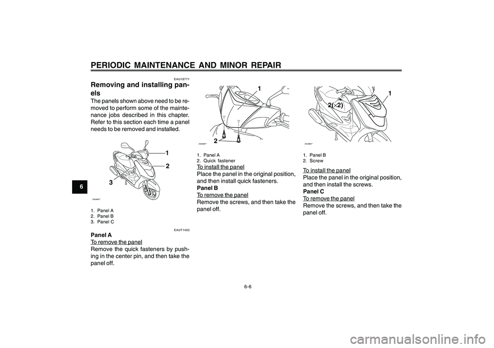 YAMAHA CYGNUS 125 2000  Owners Manual 6-6
1
2
3
4
5
6
7
8
9
PERIODIC MAINTENANCE AND MINOR REPAIR
EAU18771
Removing and installing pan-
elsThe panels shown above need to be re-
moved to perform some of the mainte-
nance jobs described in 