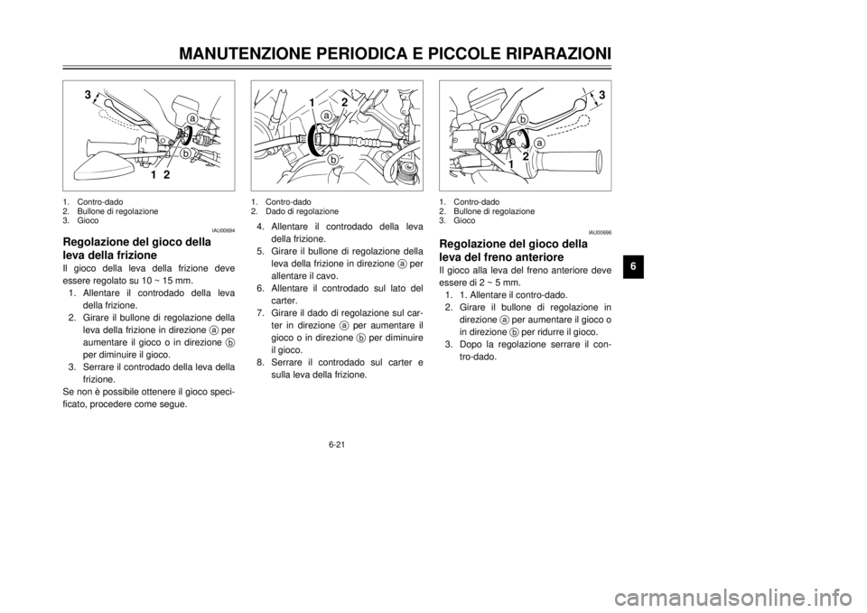YAMAHA DT125R 2000 Manuale duso (in Italian) 6-21
MANUTENZIONE PERIODICA E PICCOLE RIPARAZIONI
1
2
3
4
56
7
8
9
3
12b
a
IAU00694
Regolazione del gioco della
leva della frizioneIl gioco della leva della frizione deve
essere regolato su 10 ~ 15 mm YAMAHA DT125R 2000 Manuale duso (in Italian) 6-21
MANUTENZIONE PERIODICA E PICCOLE RIPARAZIONI
1
2
3
4
56
7
8
9
3
12b
a
IAU00694
Regolazione del gioco della
leva della frizioneIl gioco della leva della frizione deve
essere regolato su 10 ~ 15 mm