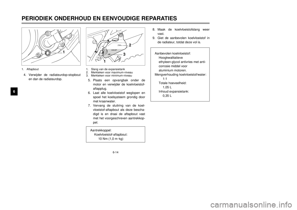 YAMAHA DT125R 2000  Instructieboekje (in Dutch) 6-14
PERIODIEK ONDERHOUD EN EENVOUDIGE REPARATIES
1
2
3
4
56
7
8
9
8.Maak de koelvloeistofslang weer
vast.
9.Giet de aanbevolen koelvloeistof in
de radiateur, totdat deze vol is.
Aanbevolen koelvloeis