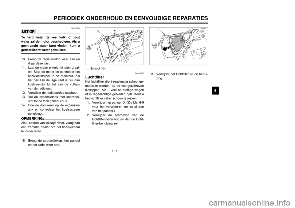 YAMAHA DT125R 2000  Instructieboekje (in Dutch) 6-15
PERIODIEK ONDERHOUD EN EENVOUDIGE REPARATIES
1
2
3
4
56
7
8
9
DC000080
<>Te hard water (te veel kalk) of zout
water zal de motor beschadigen. Als u
geen zacht water kunt vinden, kunt u
gedestille