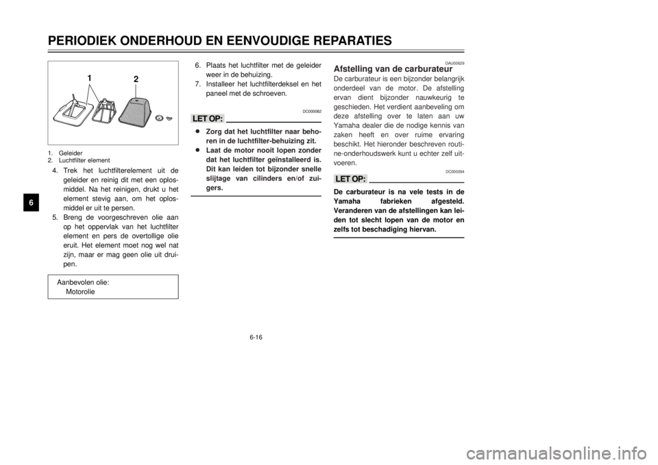 YAMAHA DT125R 2000  Instructieboekje (in Dutch) 6-16
PERIODIEK ONDERHOUD EN EENVOUDIGE REPARATIES
1
2
3
4
56
7
8
9
6.Plaats het luchtfilter met de geleider
weer in de behuizing.
7.Installeer het luchtfilterdeksel en het
paneel met de schroeven.
DC0