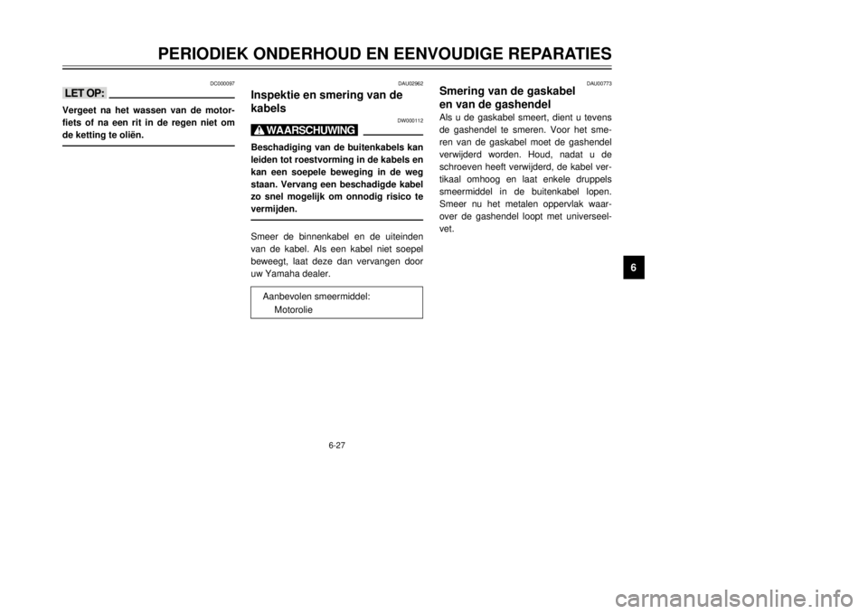 YAMAHA DT125R 2000 Instructieboekje (in Dutch) 6-27
PERIODIEK ONDERHOUD EN EENVOUDIGE REPARATIES
1
2
3
4
56
7
8
9
DC000097
<>Vergeet na het wassen van de motor-
fiets of na een rit in de regen niet om
de ketting te oli‘n.
DAU02962
Inspektie en s YAMAHA DT125R 2000 Instructieboekje (in Dutch) 6-27
PERIODIEK ONDERHOUD EN EENVOUDIGE REPARATIES
1
2
3
4
56
7
8
9
DC000097
<>Vergeet na het wassen van de motor-
fiets of na een rit in de regen niet om
de ketting te oli‘n.
DAU02962
Inspektie en s