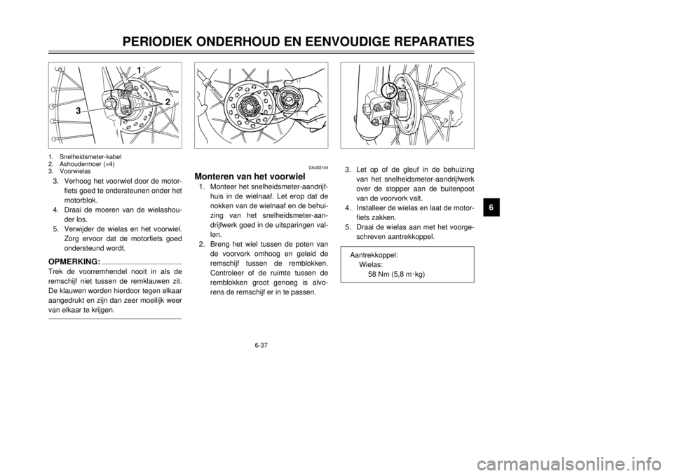 YAMAHA DT125R 2000  Instructieboekje (in Dutch) 6-37
PERIODIEK ONDERHOUD EN EENVOUDIGE REPARATIES
1
2
3
4
56
7
8
9
3
2 1
3.Verhoog het voorwiel door de motor-
fiets goed te ondersteunen onder het
motorblok.
4.Draai de moeren van de wielashou-
der l