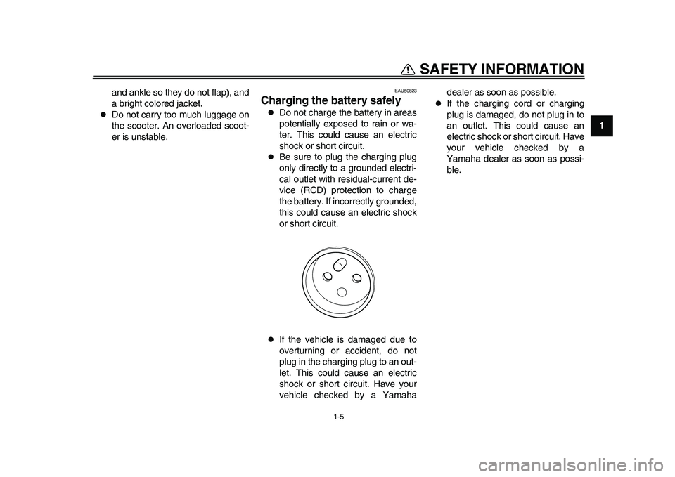 YAMAHA EC-03 2011  Owners Manual 1-5
1
SAFETY INFORMATION
and ankle so they do not flap), and
a bright colored jacket.

Do not carry too much luggage on
the scooter. An overloaded scoot-
er is unstable.
EAU50823
Charging the batte