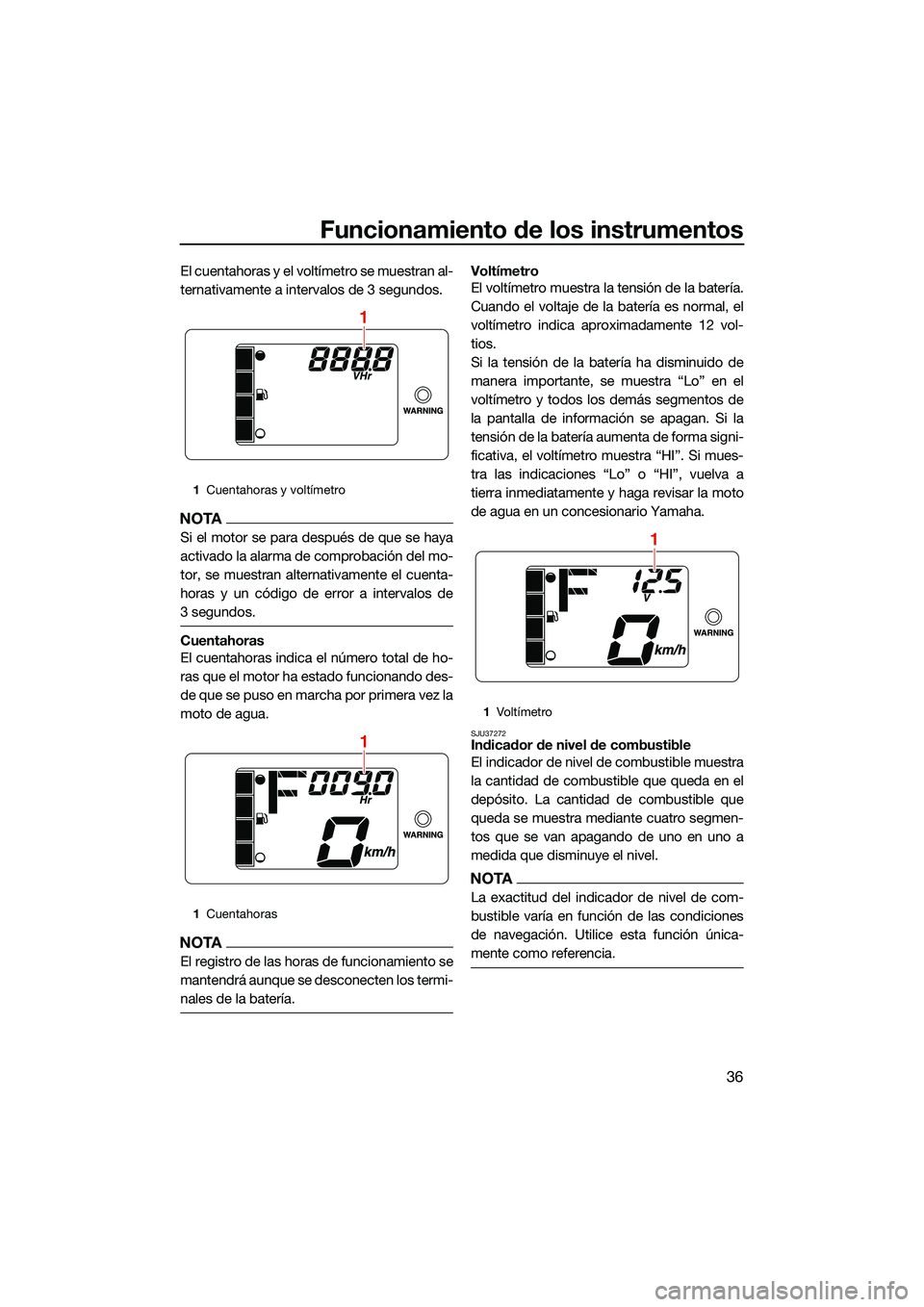 YAMAHA EX DELUXE 2022  Manuale de Empleo (in Spanish) Funcionamiento de los instrumentos
36
El cuentahoras y el voltímetro se muestran al-
ternativamente a intervalos de 3 segundos.
NOTA
Si el motor se para después de que se haya
activado la alarma de 