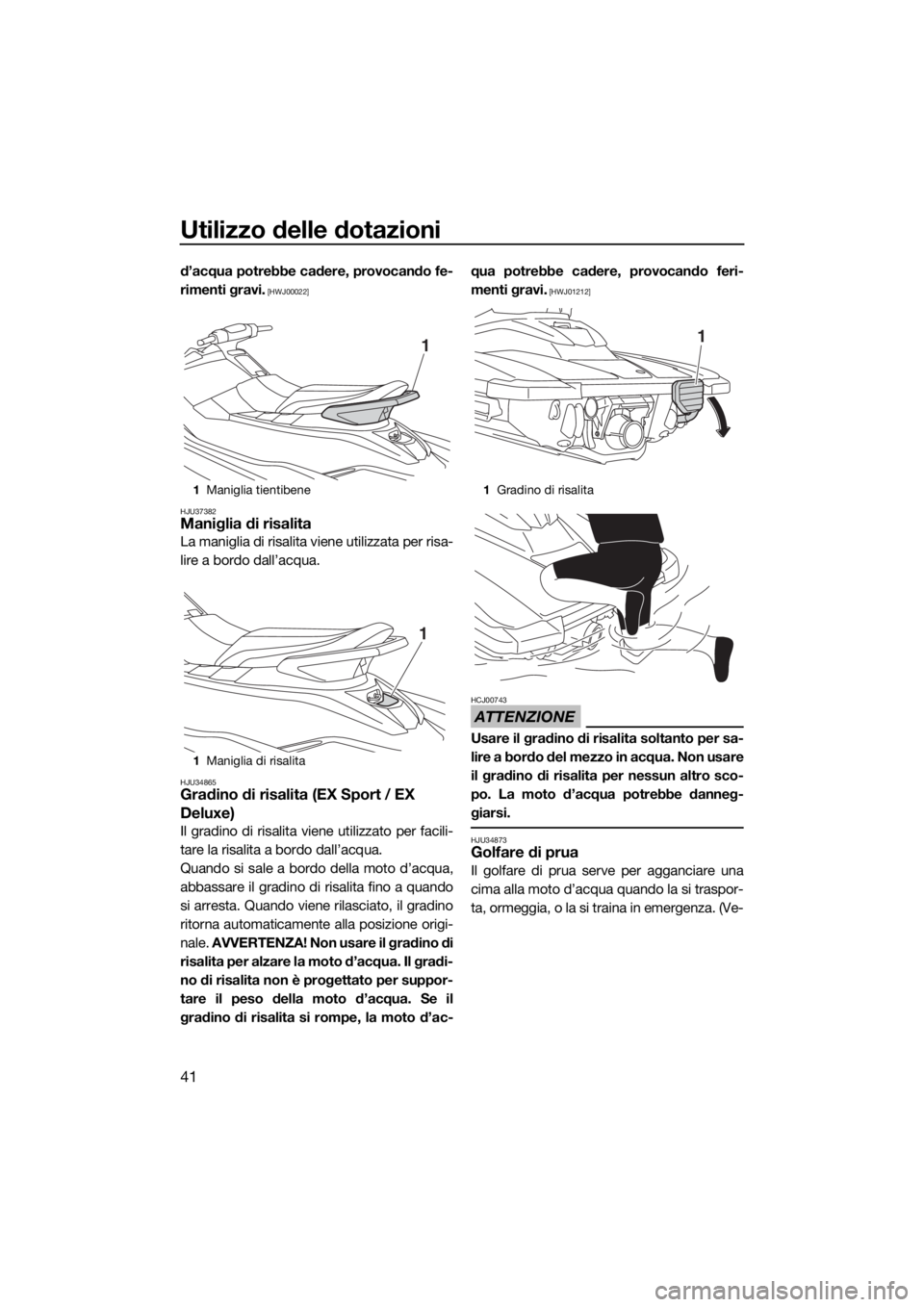 YAMAHA EX 2018  Manuale duso (in Italian) Utilizzo delle dotazioni
41
d’acqua potrebbe cadere, provocando fe-
rimenti gravi.
 [HWJ00022]
HJU37382
Maniglia di risalita
La maniglia di risalita viene utilizzata per risa-
lire a bordo dall’ac