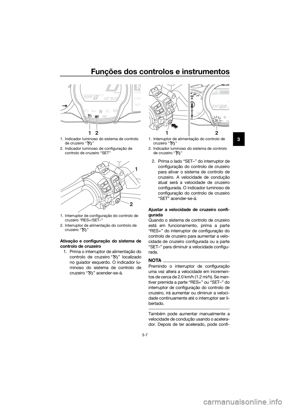 YAMAHA FJR1300A 2018  Manual de utilização (in Portuguese) Funções dos controlos e instrumentos
3-7
3
Ativação e configuração  do sistema  de
controlo  de cruzeiro
1. Prima o interruptor de alimentação do controlo de cruzeiro “ ” localizado
no gui