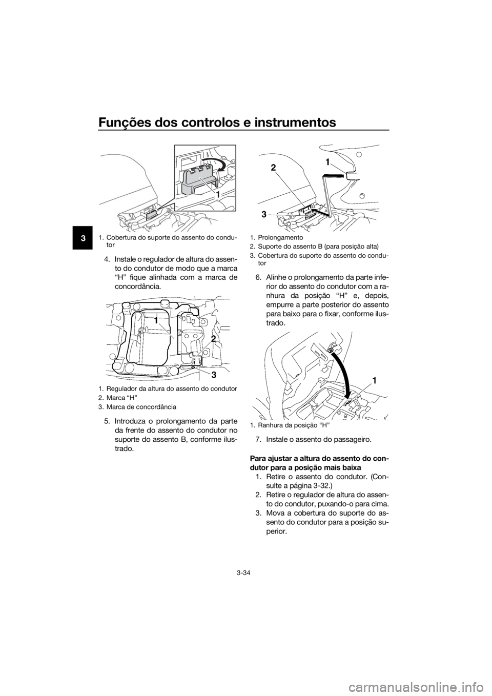 YAMAHA FJR1300A 2018  Manual de utilização (in Portuguese) Funções dos controlos e instrumentos
3-34
3
4. Instale o regulador de altura do assen-
to do condutor de modo que a marca
“H” fique alinhada com a marca de
concordância.
5. Introduza o prolonga