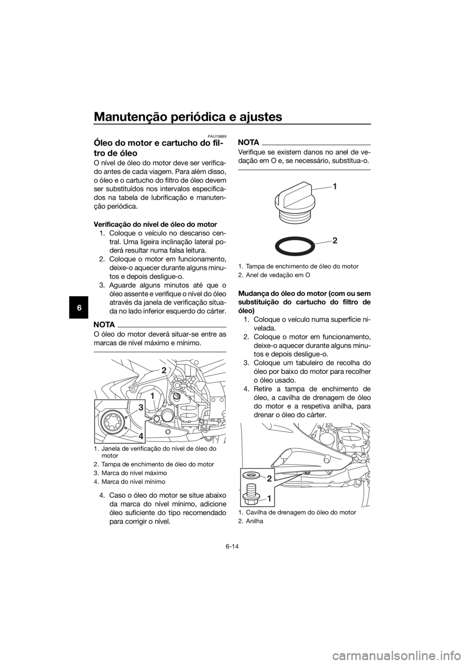 YAMAHA FJR1300A 2018  Manual de utilização (in Portuguese) Manutenção periódica e ajustes
6-14
6
PAU19889
Óleo  do motor e cartucho  do fil-
tro  de óleo
O nível de óleo do motor deve ser verifica-
do antes de cada viagem. Para além disso,
o óleo e o
