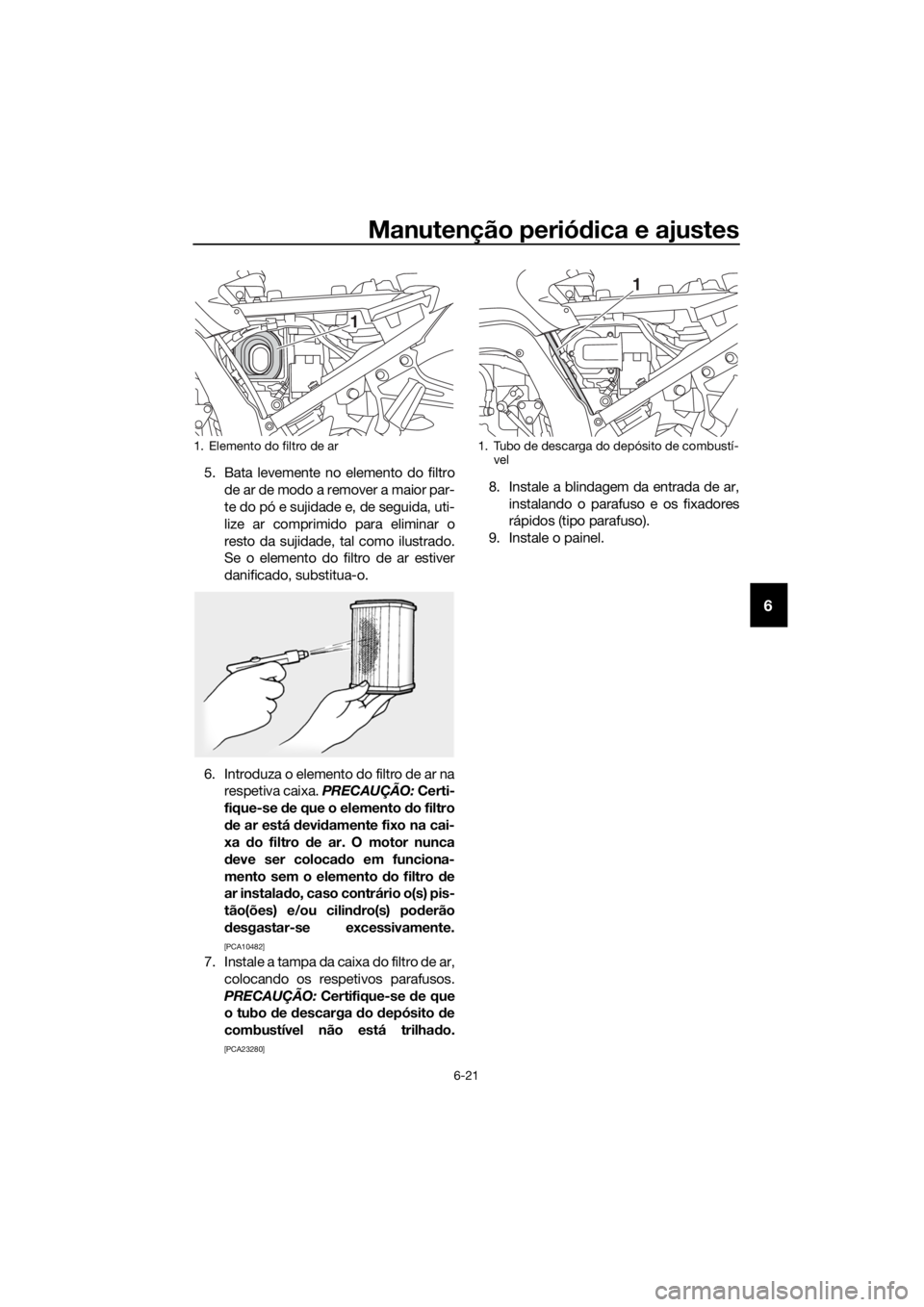 YAMAHA FJR1300A 2018  Manual de utilização (in Portuguese) Manutenção periódica e ajustes
6-21
6
5. Bata levemente no elemento do filtro
de ar de modo a remover a maior par-
te do pó e sujidade e, de seguida, uti-
lize ar comprimido para eliminar o
resto 