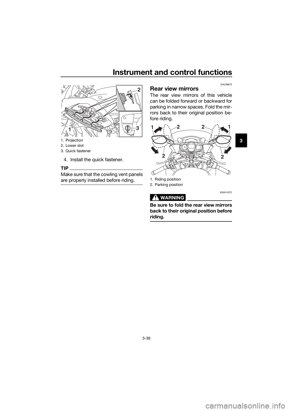 YAMAHA FJR1300A 2016  Owners Manual Instrument and control functions
3-39
3
4. Install the quick fastener.
TIP
Make sure that the cowling vent panels
are properly installed before riding.
EAU39672
Rear view mirrors
The rear view mirrors