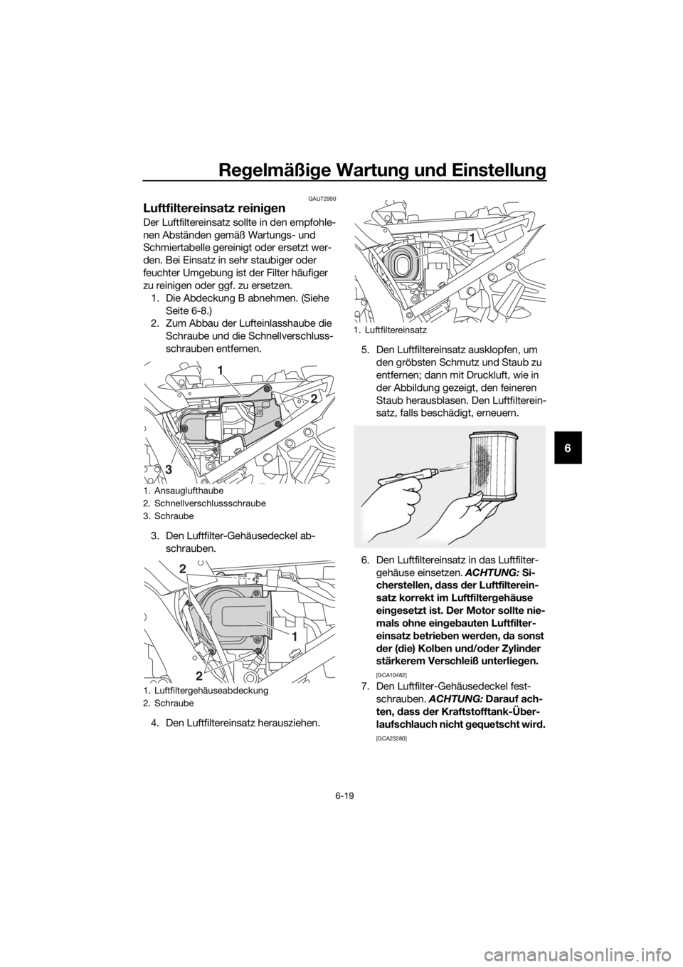 YAMAHA FJR1300A 2016 Betriebsanleitungen (in German) Regelmäßi ge Wartun g un d Einstellun g
6-19
6
GAU72990
Luftfiltereinsatz reini gen
Der Luftfiltereinsatz sollte in den empfohle-
nen Abständen gemäß Wartungs- und
Schmiertabelle gereinigt oder YAMAHA FJR1300A 2016 Betriebsanleitungen (in German) Regelmäßi ge Wartun g un d Einstellun g
6-19
6
GAU72990
Luftfiltereinsatz reini gen
Der Luftfiltereinsatz sollte in den empfohle-
nen Abständen gemäß Wartungs- und
Schmiertabelle gereinigt oder