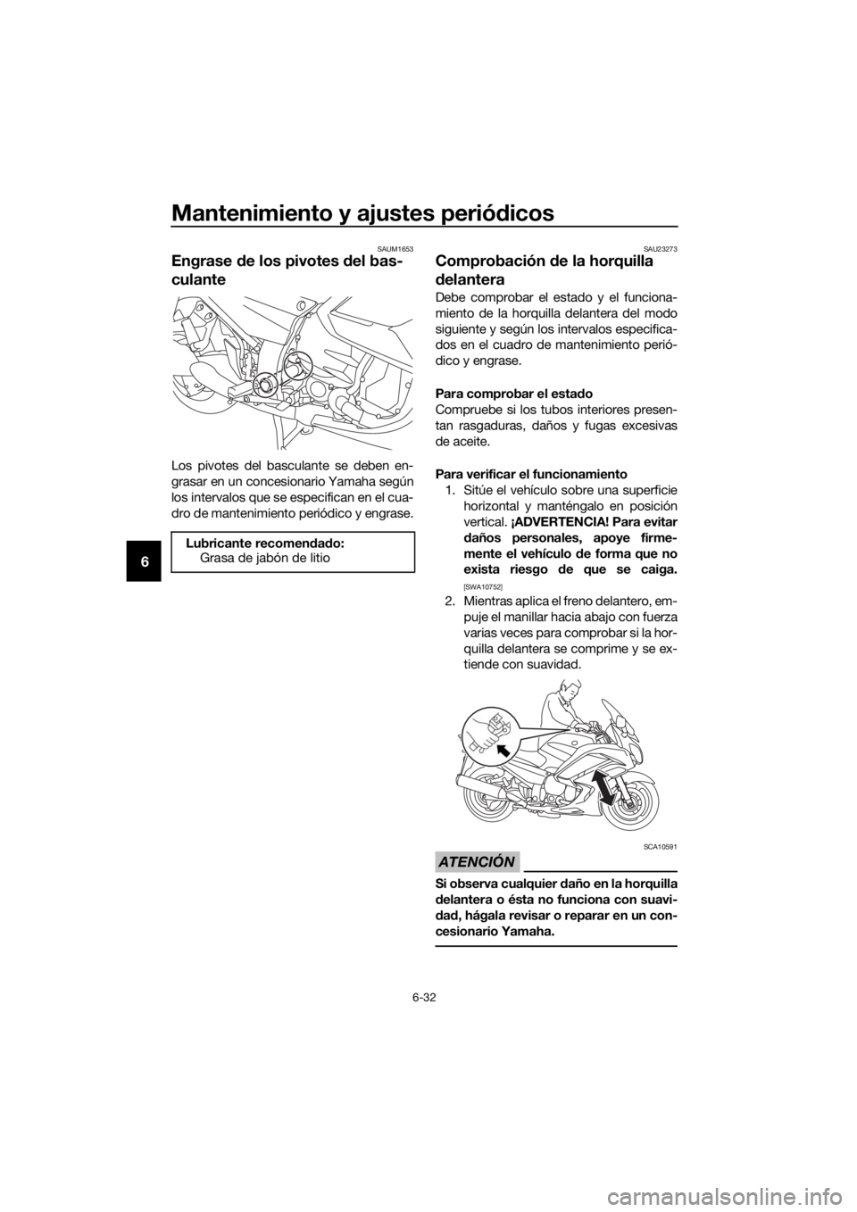 YAMAHA FJR1300A 2016  Manuale de Empleo (in Spanish) Mantenimiento y ajustes periódicos
6-32
6
SAUM1653
Engrase  de los pivotes  del bas-
culante
Los pivotes del basculante se deben en-
grasar en un concesionario Yamaha según
los intervalos que se esp