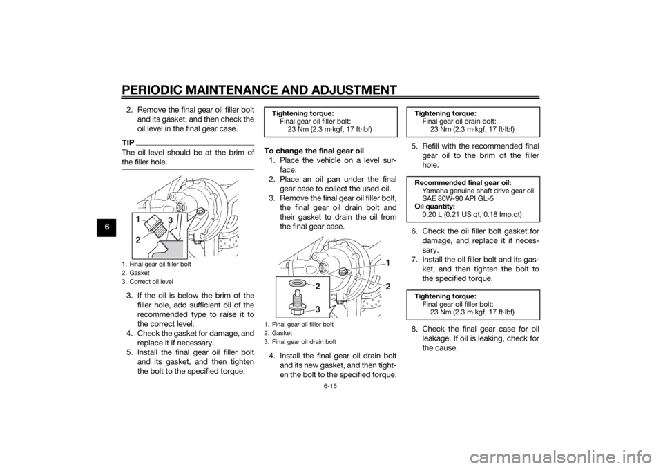 YAMAHA FJR1300A 2015  Owners Manual PERIODIC MAINTENANCE AND ADJUSTMENT
6-15
62. Remove the final gear oil filler bolt
and its gasket, and then check the
oil level in the final gear case.
TIPThe oil level should be at the brim of
the fi