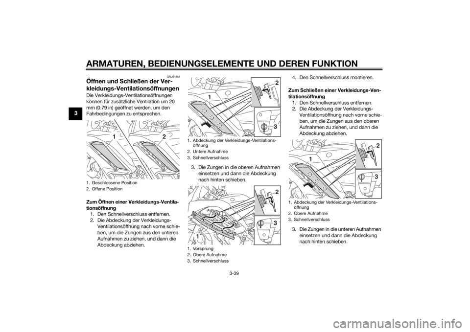 YAMAHA FJR1300A 2015  Betriebsanleitungen (in German) ARMATUREN, BEDIENUNGSELEMENTE UND DEREN FUNKTION
3-39
3
GAU54151
Öffnen und S chließen d er Ver-
klei dun gs-Ventilationsöffnun genDie Verkleidungs-Ventilationsöffnungen 
können für zusätzliche
