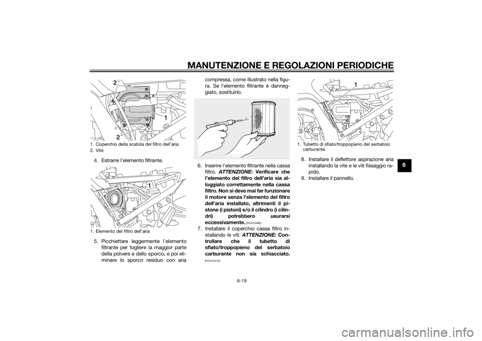 YAMAHA FJR1300A 2015 Manuale duso (in Italian) MANUTENZIONE E REGOLAZIONI PERIODICHE
6-19
6
4. Estrarre l’elemento filtrante.
5. Picchiettare leggermente l’elementofiltrante per togliere la maggior parte
della polvere e dello sporco, e poi eli YAMAHA FJR1300A 2015 Manuale duso (in Italian) MANUTENZIONE E REGOLAZIONI PERIODICHE
6-19
6
4. Estrarre l’elemento filtrante.
5. Picchiettare leggermente l’elementofiltrante per togliere la maggior parte
della polvere e dello sporco, e poi eli