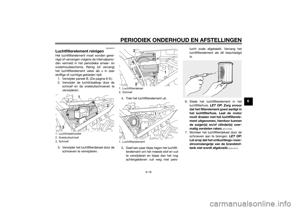 YAMAHA FJR1300A 2014  Instructieboekje (in Dutch) PERIODIEK ONDERHOUD EN AFSTELLINGEN
6-18
6
DAU20474
Luchtfilterelement reinigenHet luchtfilterelement moet worden gerei-
nigd of vervangen volgens de intervalperio-
den vermeld in het periodieke smeer
