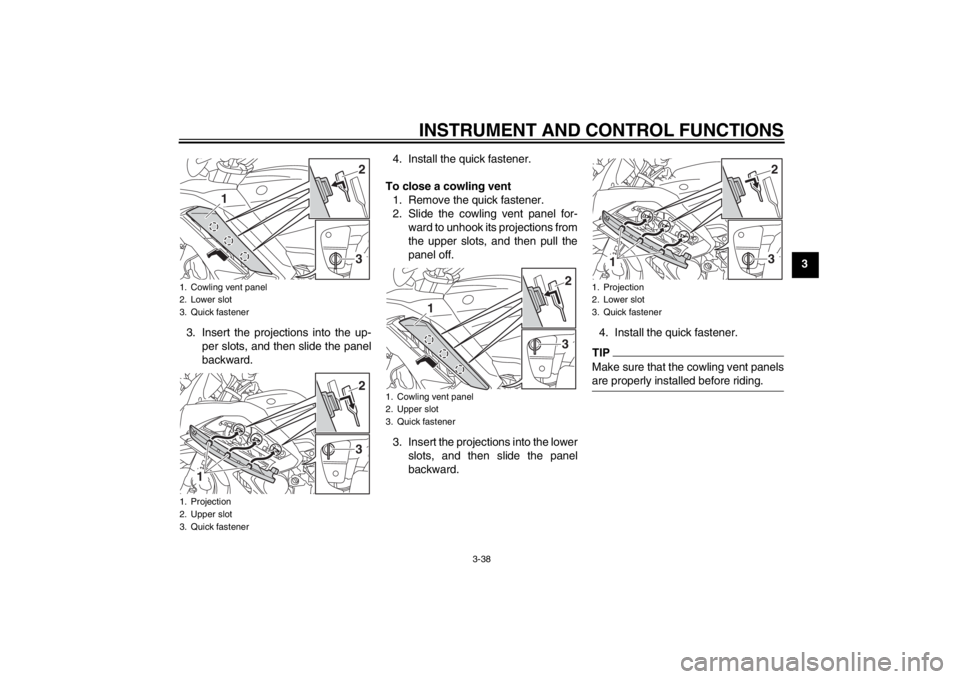 YAMAHA FJR1300A 2013  Owners Manual INSTRUMENT AND CONTROL FUNCTIONS
3-38
3
3. Insert the projections into the up- per slots, and then slide the panel
backward. 4. Install the quick fastener.
To close a cowling vent 1. Remove the quick 