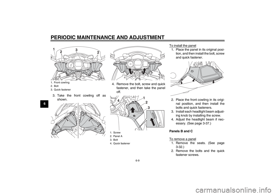 YAMAHA FJR1300A 2013  Owners Manual PERIODIC MAINTENANCE AND ADJUSTMENT
6-9
63. Take the front cowling off as
shown. 4. Remove the bolt, screw and quick
fastener, and then take the panel
off. To install the panel
1. Place the panel in i