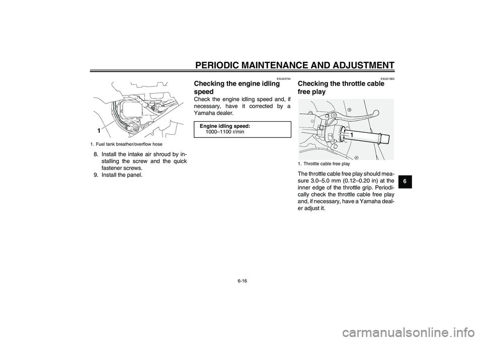 YAMAHA FJR1300A 2010  Owners Manual PERIODIC MAINTENANCE AND ADJUSTMENT
6-16
6 8. Install the intake air shroud by in-
stalling the screw and the quick
fastener screws.
9. Install the panel.
EAU44734
Checking the engine idling 
speed Ch