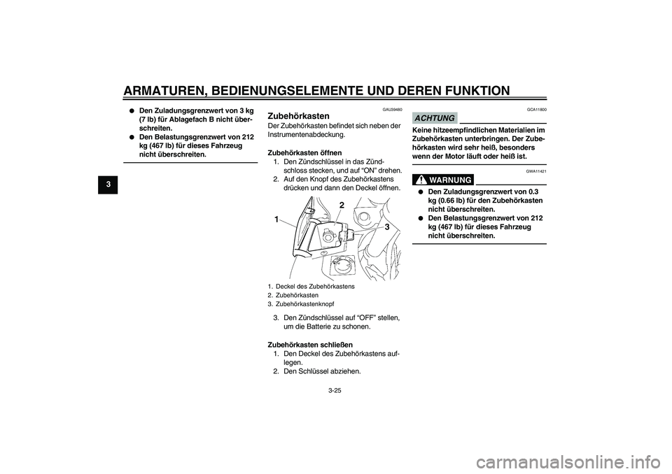 YAMAHA FJR1300A 2010 Betriebsanleitungen (in German) ARMATUREN, BEDIENUNGSELEMENTE UND DEREN FUNKTION
3-25
3
Den Zuladungsgrenzwert von 3 kg
(7 lb) für Ablagefach B nicht über-
schreiten.
Den Belastungsgrenzwert von 212
kg (467 lb) für dieses F YAMAHA FJR1300A 2010 Betriebsanleitungen (in German) ARMATUREN, BEDIENUNGSELEMENTE UND DEREN FUNKTION
3-25
3
Den Zuladungsgrenzwert von 3 kg
(7 lb) für Ablagefach B nicht über-
schreiten.
Den Belastungsgrenzwert von 212
kg (467 lb) für dieses F