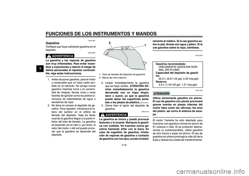 YAMAHA FJR1300A 2010 Manuale de Empleo (in Spanish) FUNCIONES DE LOS INSTRUMENTOS Y MANDOS
3-18
3
SAU13221
Gasolina Verifique que haya suficiente gasolina en el
depósito.
ADVERTENCIA
SWA10881
La gasolina y los vapores de gasolina
son muy inflamables. YAMAHA FJR1300A 2010 Manuale de Empleo (in Spanish) FUNCIONES DE LOS INSTRUMENTOS Y MANDOS
3-18
3
SAU13221
Gasolina Verifique que haya suficiente gasolina en el
depósito.
ADVERTENCIA
SWA10881
La gasolina y los vapores de gasolina
son muy inflamables.